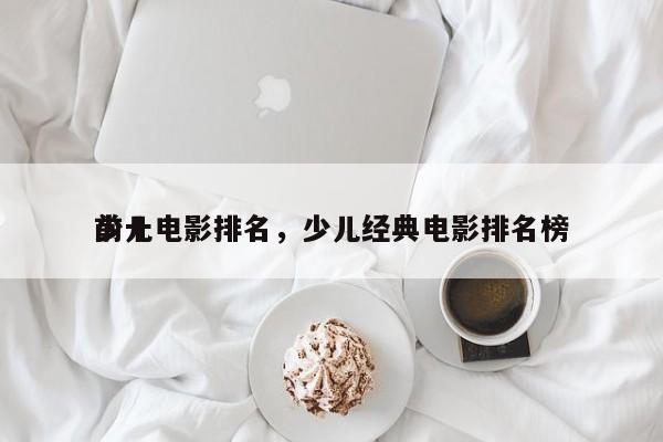 前十
少儿电影排名，少儿经典电影排名榜-第1张图片