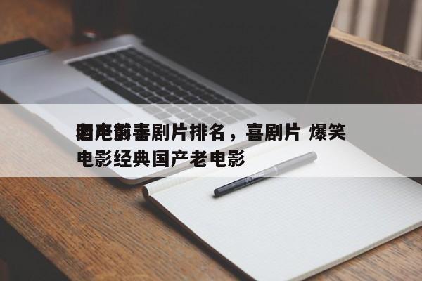 国产前十
老电影喜剧片排名，喜剧片 爆笑电影经典国产老电影-第1张图片