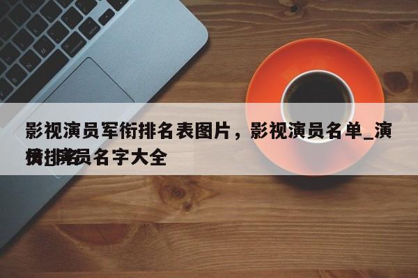 影视演员军衔排名表图片，影视演员名单_演员排名
榜_演员名字大全-第1张图片