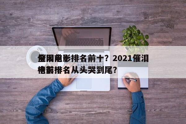 全网前十
催泪电影排名前十？2021催泪电影排名
榜前十名从头哭到尾？-第1张图片