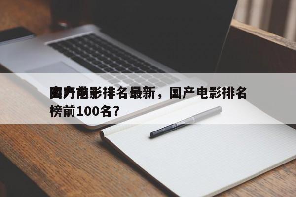 国产前十
实力电影排名最新，国产电影排名
榜前100名？-第1张图片