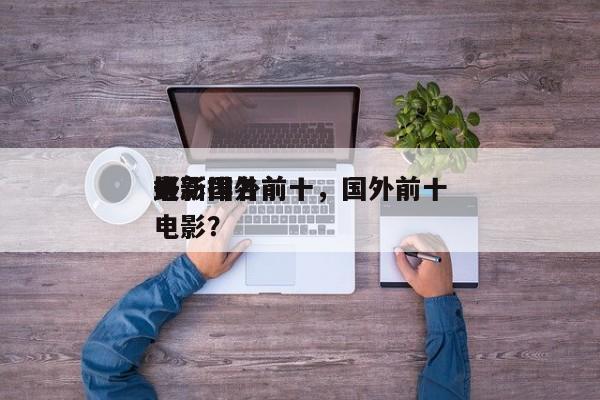 最新国外前十
电影排名前十，国外前十
好电影？-第1张图片