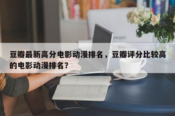 豆瓣最新高分电影动漫排名，豆瓣评分比较高
的电影动漫排名？-第1张图片