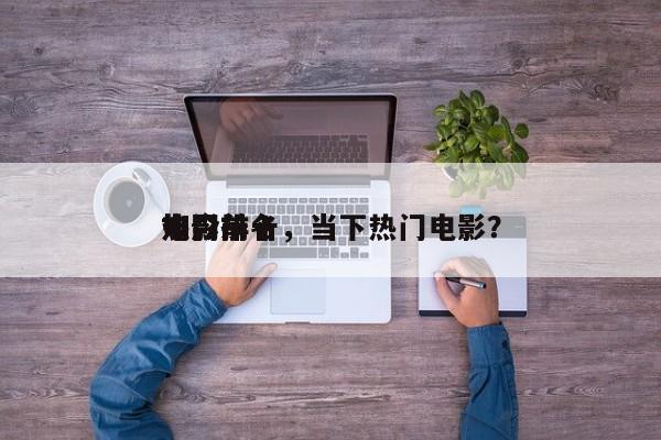 如今
热门前十
电影排名，当下热门电影？-第1张图片