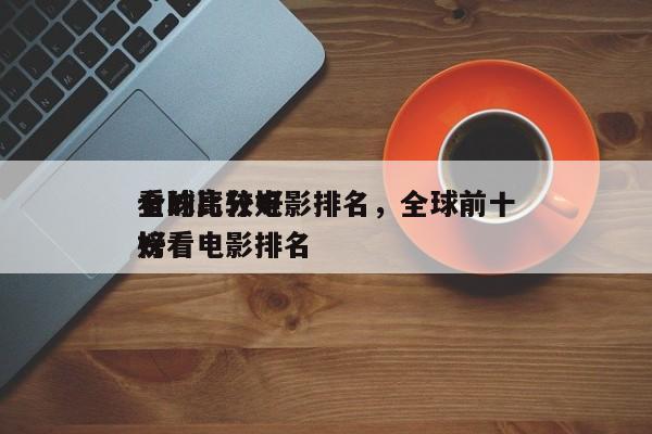 全球比较好
看的高分电影排名，全球前十
好看电影排名
榜-第1张图片
