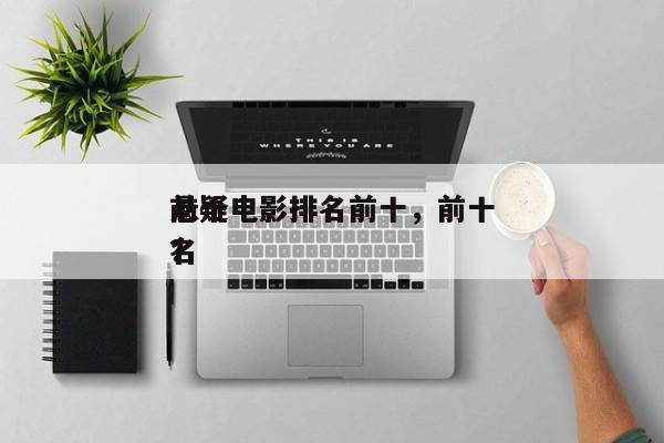 前十
悬疑电影排名前十，前十
悬疑电影排名
？-第1张图片