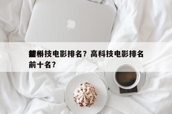 前十
超科技电影排名？高科技电影排名
榜前十名？-第1张图片