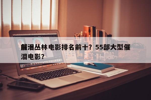 前十
催泪丛林电影排名前十？55部大型催泪电影？-第1张图片