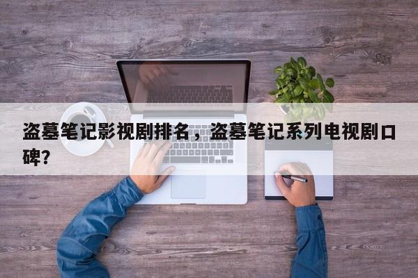 盗墓笔记影视剧排名，盗墓笔记系列电视剧口碑？-第1张图片