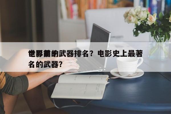 世界前十
电影里的武器排名？电影史上最著名的武器？-第1张图片