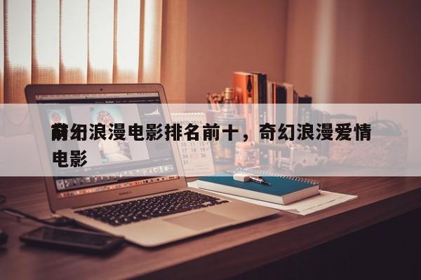 前十
奇幻浪漫电影排名前十，奇幻浪漫爱情电影-第1张图片