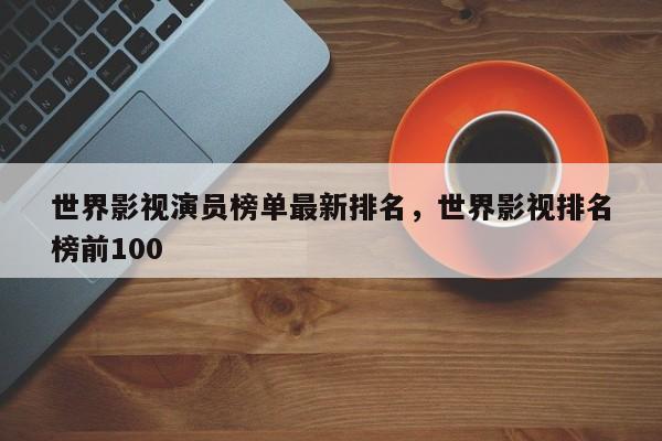 世界影视演员榜单最新排名，世界影视排名
榜前100-第1张图片